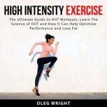 High Intensity Exercise: The Ultimate Guide to HIIT Workouts. Learn The Science of of HIIT and How It Can Help Optimize Performance and Lose Fat, Oleg Wright