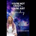 You're Not Crazy, You're Just Ascending A Practical Guide to Navigating and Thriving in a Wild New World, Dr. Laura Berman