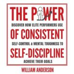 The Power of Consistent Self-Discipline Discover How Elite Performers Use Self-Control and Mental Toughness to Achieve Their Goals, William Anderson