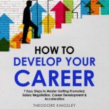How to Develop Your Career: 7 Easy Steps to Master Getting Promoted, Salary Negotiation, Career Development & Acceleration, Theodore Kingsley