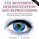Eye Movement Desensitization and Reprocessing: Learn To Love Your Past Present and Future, Overcoming Depression, Stress and Anxiety