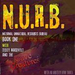 N.U.R.B. National Unnatural Resources Bureau Book One WITH Theodore Roosevelt and the Cave Creatures