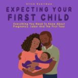 Expecting Your First Child Everything you Need to Know About Pregnancy Labor and the First Year, Alice Kyarimpa