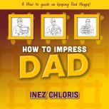 How to Impress Dad A How to Guide on Keeping Dad Happy, Inez Chloris