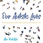 Our Autistic Lives Personal Accounts from Autistic Adults Around the World Aged 20 to 70+, Alex Ratcliffe