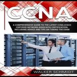 CCNA A Comprehensive Guide to the Latest CCNA (Cisco Certified Network Associate) Certification, Including Advice and Tips on Taking the Exam, Walker Schmidt