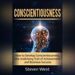 Conscientiousness How to Develop Conscientiousness, the Underlying Trait of Achievement and Business Success, Steven West