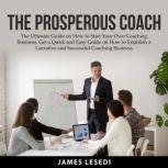 The Prosperous Coach: The Ultimate Guide on How to Start Your Own Coaching Business, Get a Quick and Easy Guide on How to Establish a Lucrative and Successful Coaching Business