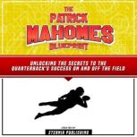 The Patrick Mahomes Blueprint: Unlocking The Secrets To The Quarterback's Success On And Off The Field, Eternia Publishing