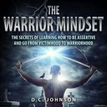 The Warrior Mindset The Secrets of Learning How to Be Assertive and Go From Victimhood To Warriorhood, D.C. Johnson