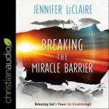 Breaking the Miracle Barrier Releasing God's Power for Breakthrough, Jennifer LeClaire
