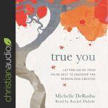 True You Letting Go of Your False Self to Uncover the Person God Created, Michelle DeRusha