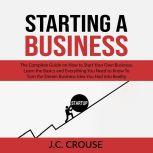 Starting a Business: The Complete Guide on How to Start Your Own Business, Learn the Basics and Everything You Need to Know To Turn the Dream Business Idea You Had into Reality, J.C. Crouse
