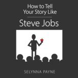 How To Tell Your Story Like Steve Jobs Communication Techniques that Capture Audiences Attention, Influence People, and  Drive Change, Selynna Payne