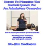 Secrets to Planning the Perfect Speech for an Admissions Counselor How to Plan to Give the Best Speech of Your Life!, Dr. Jim Anderson