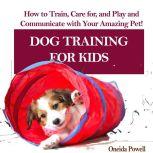 DOG TRAINING FOR KIDS: How to Train, Care for, and Play and Communicate with Your Amazing Pet!, Oneida Powell