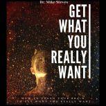 Get What You Really Want How To Teach Your Brain And Get What You Really Want, Dr. Mike Steves