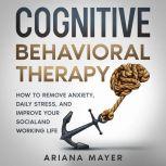 Cognitive Behavioral Therapy How to Remove Anxiety, Daily Stress, and Improve Your Social and Working Life