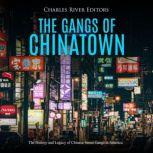 The Gangs of Chinatown: The History and Legacy of Chinese Street Gangs in America, Charles River Editors