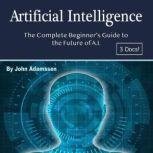 Artificial Intelligence The Complete Beginners Guide to the Future of A.I.