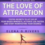 The Love of Attraction Tested Secrets to Let Go of Fear-Based Mindsets, Activate LOA Faster, and Start Manifesting Your Desires!, Elena G. Rivers