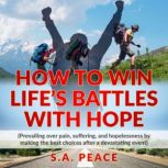 HOW TO WIN LIFE'S BATTLES WITH HOPE PREVAILING OVER PAIN, SUFFERING, AND HOPELESSNESS BY MAKING THE BEST CHOICES AFTER A DEVASTATING EVENT, S.A. PEACE