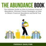 The Abundance Book: The Ultimate Guide on How to Achieve Financial Abundance. Discover Proven Strategies on How to Obtain Financial Abundance and Build True Wealth, Farrah Oaklynn