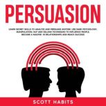 Persuasion Learn Secret Skills To Analyze and Persuade Anyone. Use Dark Psychology, Manipulation, NLP and Selling Techniques to Influence People, Become a Master in Relationships and Reach Success, Scott Habits