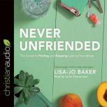 Never Unfriended The Secret to Finding & Keeping Lasting Friendships, Lisa Jo Baker