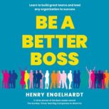 Be a Better Boss Learn to build great teams and lead any organization to success, Henry Engelhardt