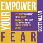 Empower Your Fear: Leverage Your Fears to Rise Above Mediocrity and Turn Self-Doubt Into a Confident Plan of Action Leverage Your Fears to Rise Above Mediocrity and Turn Self-Doubt Into a Confident Plan of Action, Scott Allan