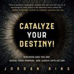 Catalyze Your Destiny! Discover Who You Are, Reveal Your Purpose, and Launch Into Action, Jordan Ring