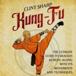 Kung-Fu: The Ultimate Guide to Shaolin Kung Fu Along with Its Movements and Techniques, Clint Sharp