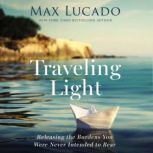 Traveling Light Releasing the Burdens You Were Never Intended to Bear, Max Lucado