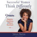 Successful Women Think Differently 9 Habits to Make You Happier, Healthier, and More Resilient, Valorie Burton