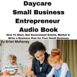 Daycare Small Business Entrepreneur Audio Book How To Start, Get Government Grants, Market & Write a Business Plan for Your Small Business, Brian Mahoney