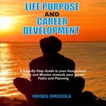 Life Purpose And Career Development: A Step-By-Step Guide To Your Assignment, Vision And Mission Towards Your Career Paths And Planning