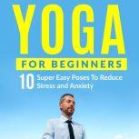Yoga For Beginners: 10 Super Easy Poses To Reduce Stress and Anxiety, Peter Cook