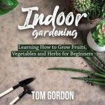 Indoor Gardening Learning How to Grow Fruits, Vegetables and Herbs for Beginners, Tom Gordon