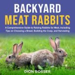 Backyard Meat Rabbits: A Comprehensive Guide to Raising Rabbits for Meat, Including Tips on Choosing a Breed, Building the Coop, and Harvesting, Dion Rosser