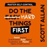 Do the Hard Things First: Master Self-Control Resist Instant Gratification, Build Mental Toughness, and Master the Habits of Self Control, Scott Allan