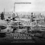The Ludlow Massacre: The History of the National Guard's Attack on Striking Miners during the Colorado Coalfield War, Charles River Editors