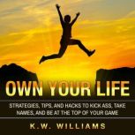 Own Your Life Strategies, Tips, And Hacks To Kick Ass, Take Names, And Be At The Top Of Your Game, K.W. Williams