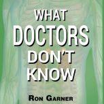 What Doctors Don't Know The Secret to Health and the Truth about Disease, Ron Garner