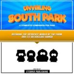 Unveiling South Park: A Complete Companion For Fans Decoding The Intricate World Of The Show And Its Outrageous Humor, Eternia Publishing