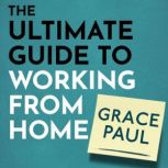 The Ultimate Guide to Working from Home How to stay sane, healthy and be more productive than ever, Grace Paul