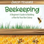 Beekeeping A Beginners Guide to Building a  Hive for Your Bee Colony, Jason Howard