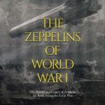 The Zeppelins of World War I: The History and Legacy of Zeppelin Air Raids during the Great War, Charles River Editors