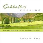 Sabbath Keeping Finding Freedom in the Rhythms of Rest, Lynne Baab