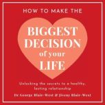 How To Make The Biggest Decision Of Your Life Unlocking the Secrets to a Healthy Lasting Relationship, Dr George Blair-West